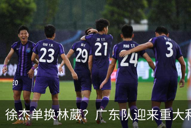 徐杰单换林葳？广东队迎来重大利好，保底能进总决赛了！
